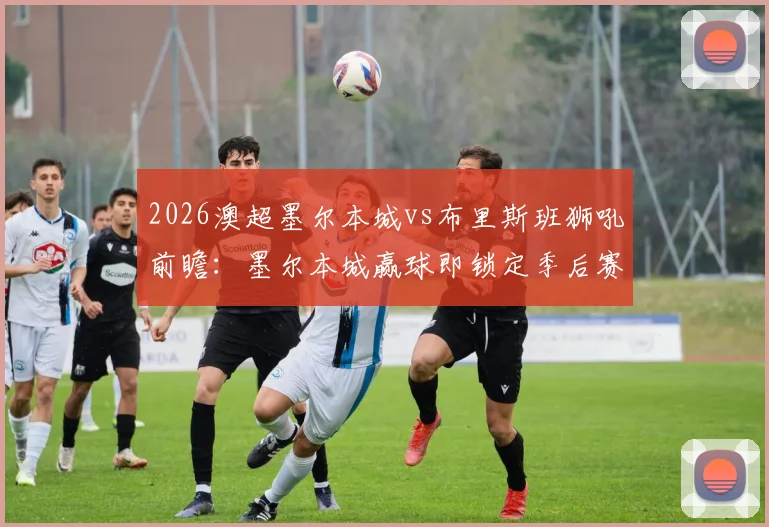 2026澳超墨尔本城vs布里斯班狮吼前瞻：墨尔本城赢球即锁定季后赛席位，狮吼如何终结10轮不胜尴尬纪录？