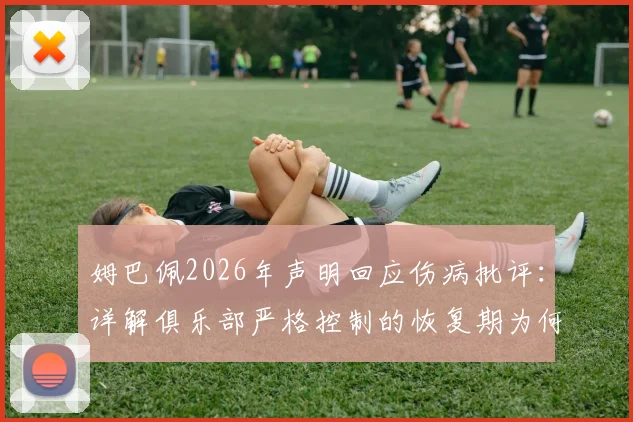 姆巴佩2026年声明回应伤病批评:详解俱乐部严格控制的恢复期为何被过度解读