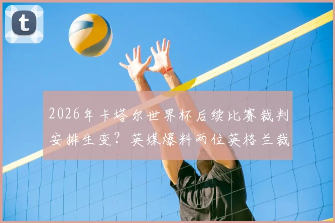 2026年卡塔尔世界杯后续比赛裁判安排生变?英媒爆料两位英格兰裁判疑因政治因素被边缘化