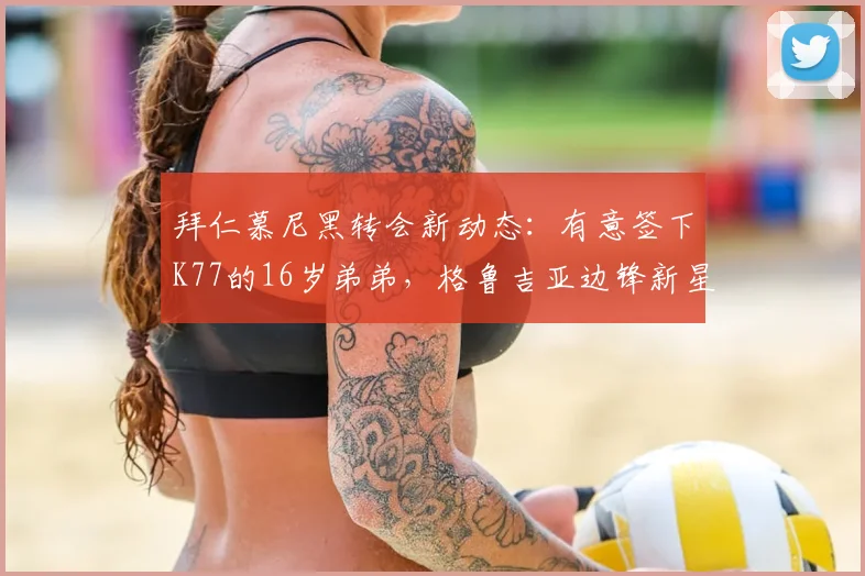 拜仁慕尼黑转会新动态:有意签下K77的16岁弟弟,格鲁吉亚边锋新星引关注,附2026年最新传闻与球员分析