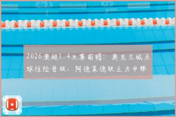2026澳超1_4决赛前瞻：奥克兰城点球惊险晋级，阿德莱德联主力中锋停赛影响几何？