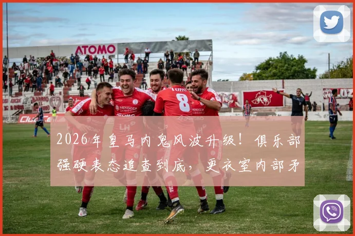 2026年皇马内鬼风波升级！俱乐部强硬表态追查到底，更衣室内部矛盾公开化引发震动