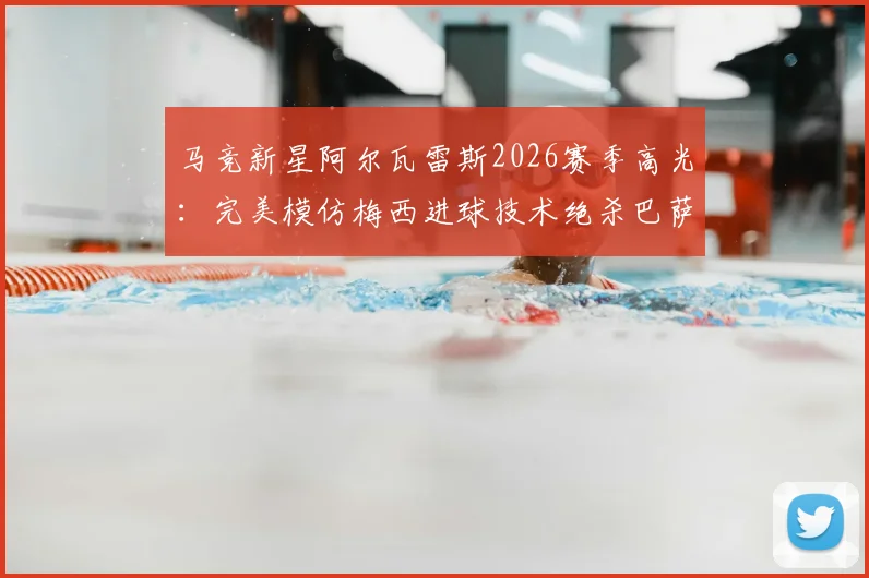 马竞新星阿尔瓦雷斯2026赛季高光：完美模仿梅西进球技术绝杀巴萨，附详细比赛回顾与技术特点分析