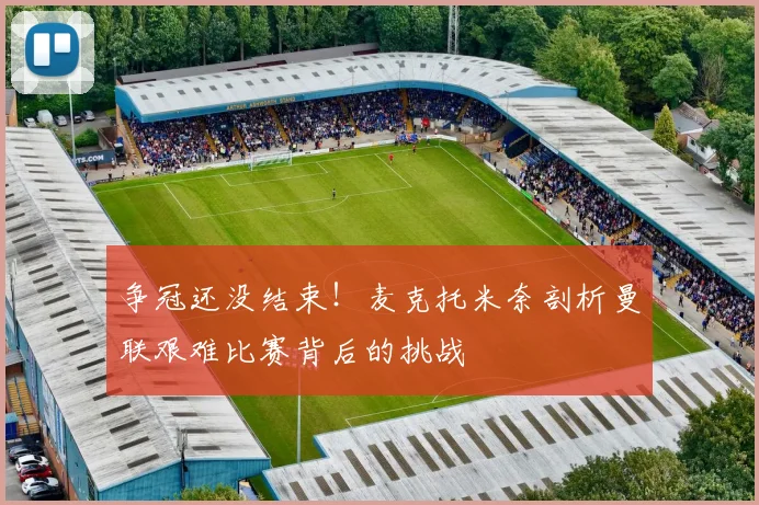 争冠还没结束！麦克托米奈剖析曼联艰难比赛背后的挑战