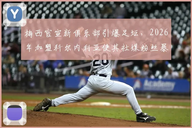 梅西官宣新俱乐部引爆足坛,2026年加盟科尔内利亚使其社媒粉丝暴涨近30万