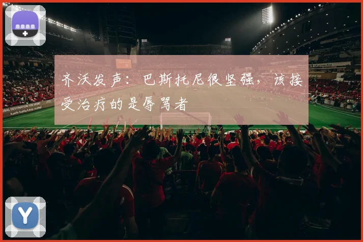 齐沃发声：巴斯托尼很坚强，该接受治疗的是辱骂者