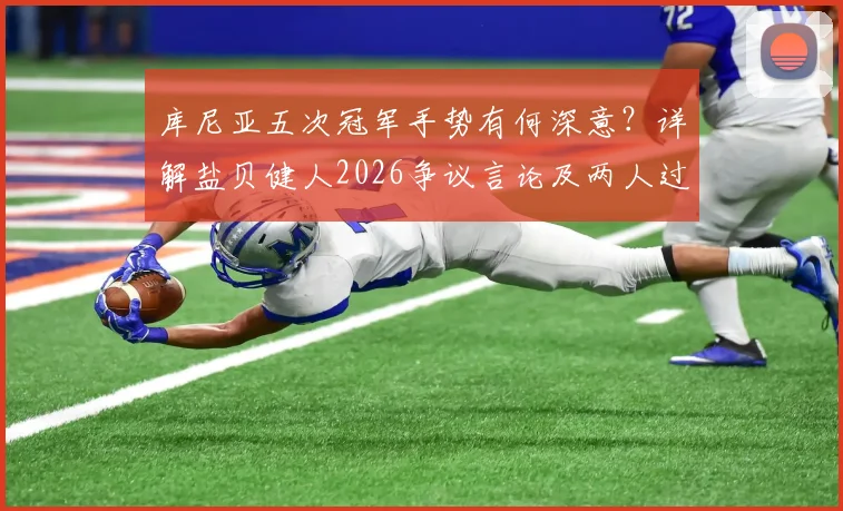 库尼亚五次冠军手势有何深意？详解盐贝健人2026争议言论及两人过往恩怨