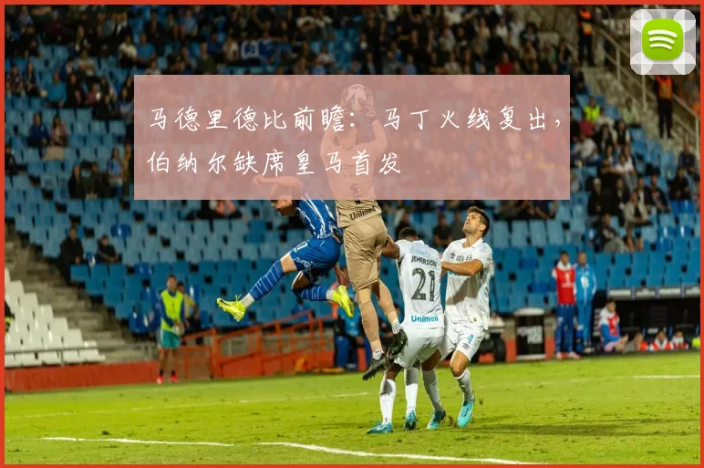 马德里德比前瞻:马丁火线复出,伯纳尔缺席皇马首发