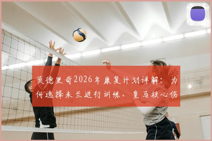 莫德里奇2026年康复计划详解:为何选择米兰进行训练,皇马核心伤势恢复进程全解析