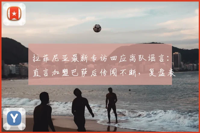 拉菲尼亚最新专访回应离队谣言：直言加盟巴萨后传闻不断，复盘表现与未来去向分析