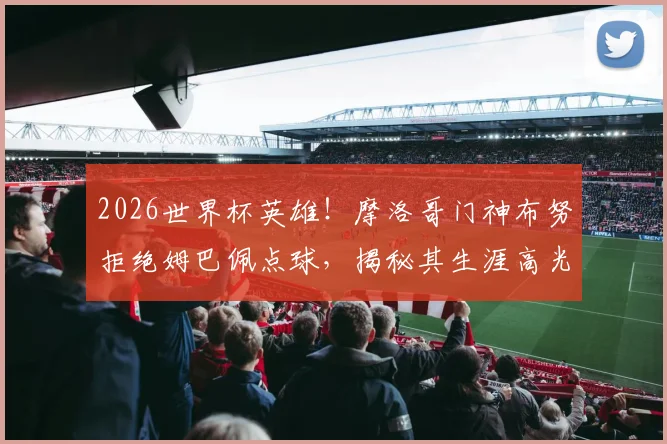 2026世界杯英雄！摩洛哥门神布努拒绝姆巴佩点球，揭秘其生涯高光扑救与技术特点