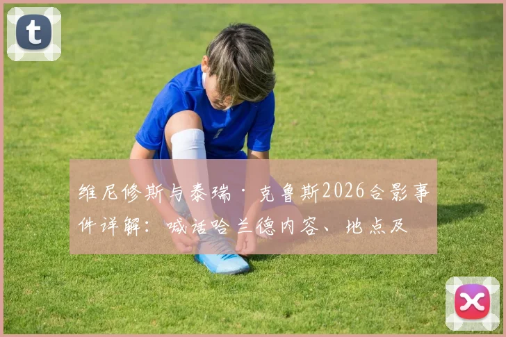 维尼修斯与泰瑞·克鲁斯2026合影事件详解：喊话哈兰德内容、地点及双方关系浅析