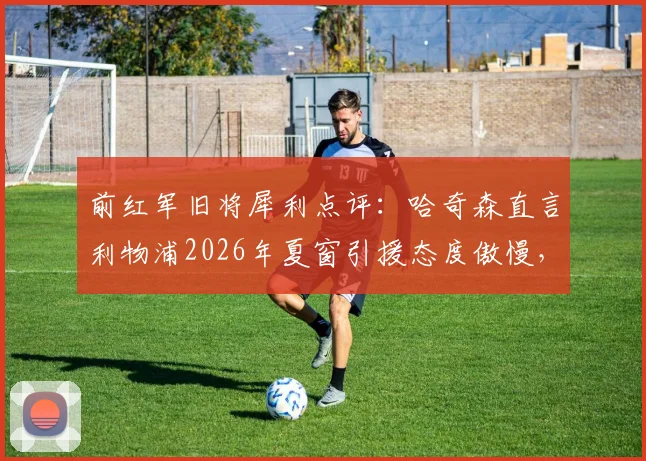 前红军旧将犀利点评：哈奇森直言利物浦2026年夏窗引援态度傲慢，签下伊萨克并非万能药