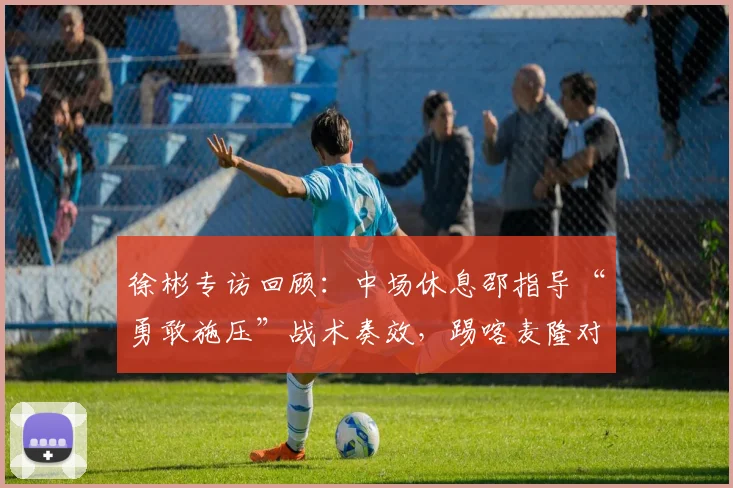 徐彬专访回顾：中场休息邵指导“勇敢施压”战术奏效，踢喀麦隆对国少队2026年成长帮助几何？