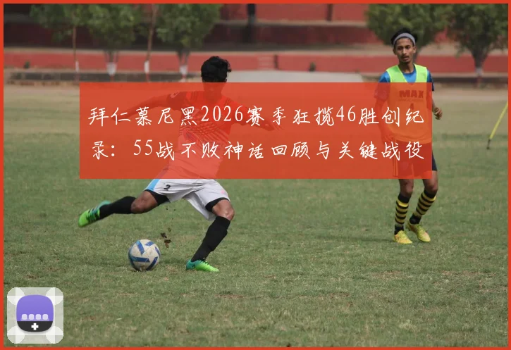 拜仁慕尼黑2026赛季狂揽46胜创纪录：55战不败神话回顾与关键战役深度盘点