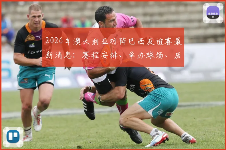 2026年澳大利亚对阵巴西友谊赛最新消息:赛程安排、举办球场、历史交锋及购票渠道全解析