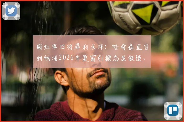 前红军旧将犀利点评：哈奇森直言利物浦2026年夏窗引援态度傲慢，签下伊萨克并非万能药