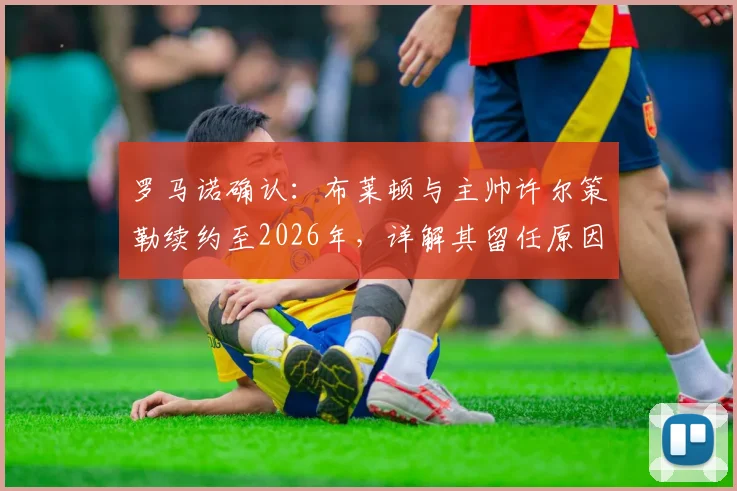 罗马诺确认:布莱顿与主帅许尔策勒续约至2026年,详解其留任原因、战术体系与球队未来规划