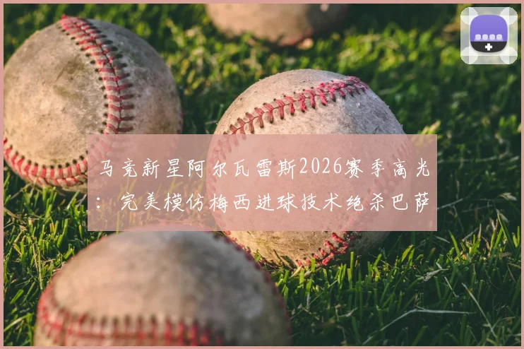 马竞新星阿尔瓦雷斯2026赛季高光:完美模仿梅西进球技术绝杀巴萨,附详细比赛回顾与技术特点分析