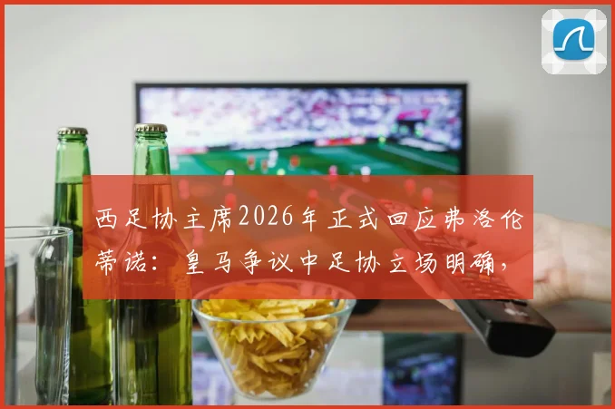 西足协主席2026年正式回应弗洛伦蒂诺：皇马争议中足协立场明确，坚定支持裁判工作