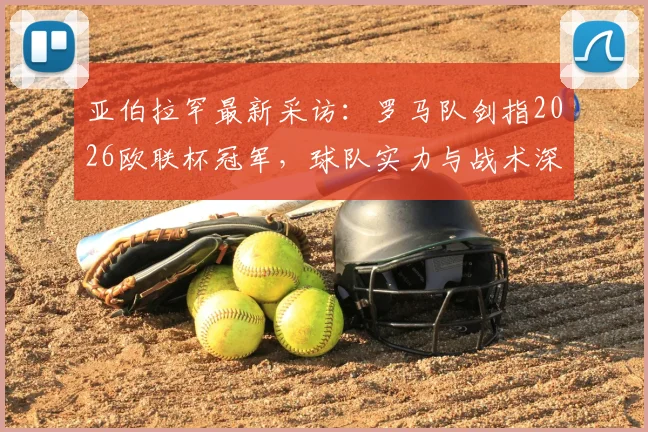 亚伯拉罕最新采访：罗马队剑指2026欧联杯冠军，球队实力与战术深度能否应对挑战？