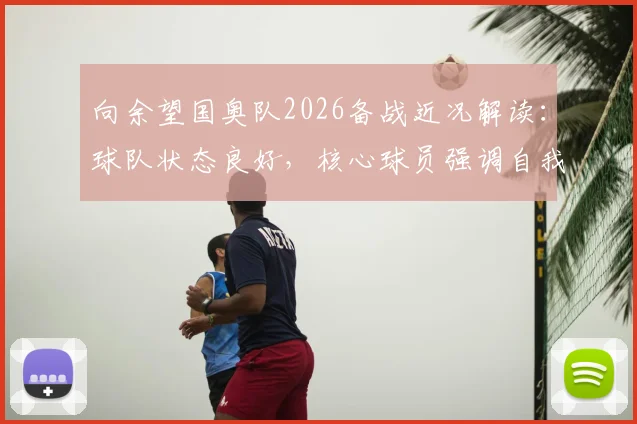 向余望国奥队2026备战近况解读:球队状态良好,核心球员强调自我提升新要求