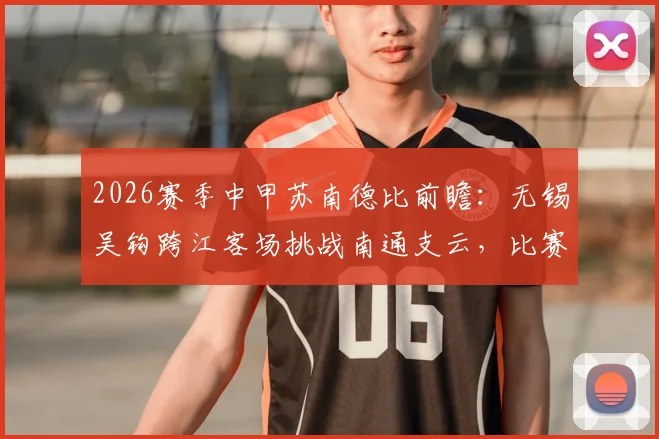 2026赛季中甲苏南德比前瞻:无锡吴钩跨江客场挑战南通支云,比赛看点与赛前分析全解析
