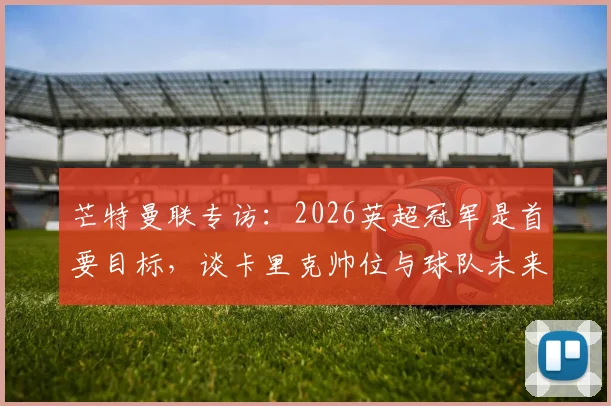 芒特曼联专访：2026英超冠军是首要目标，谈卡里克帅位与球队未来规划