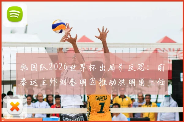 韩国队2026世界杯出局引反思：前泰达主帅刘春明因推动洪明甫上任遭批，韩国足球选帅风波深度剖析