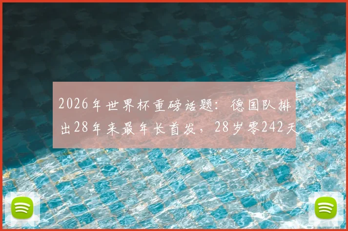 2026年世界杯重磅话题：德国队排出28年来最年长首发，28岁零242天阵容引热议，深度剖析老龄化战车利弊