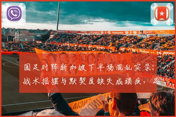 国足对阵新加坡下半场混乱实录：战术摇摆与默契度缺失成顽疾，足球报深度解读2026世预赛困局