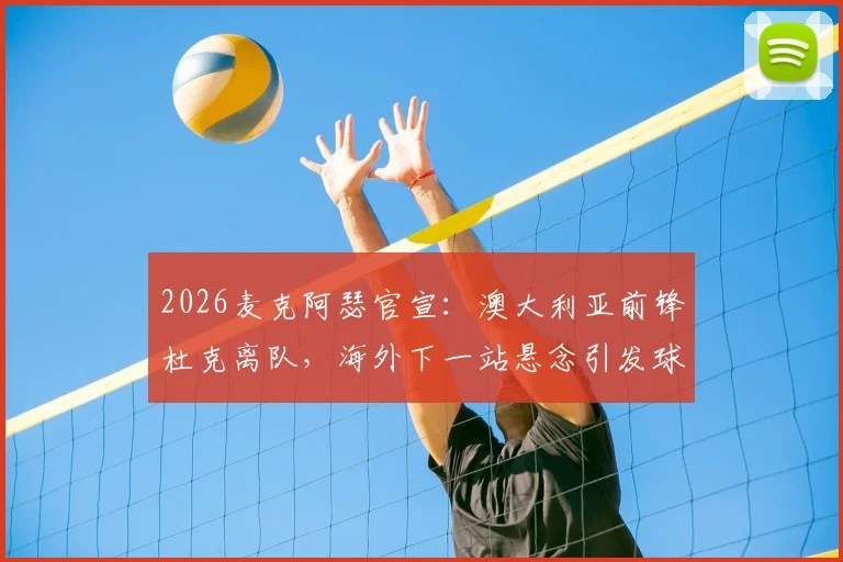 2026麦克阿瑟官宣：澳大利亚前锋杜克离队，海外下一站悬念引发球迷猜测