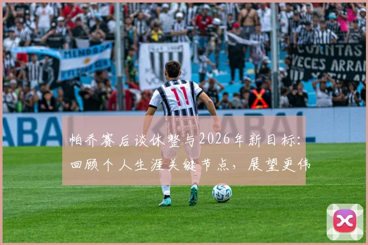 帕乔赛后谈休整与2026年新目标：回顾个人生涯关键节点，展望更伟大成就