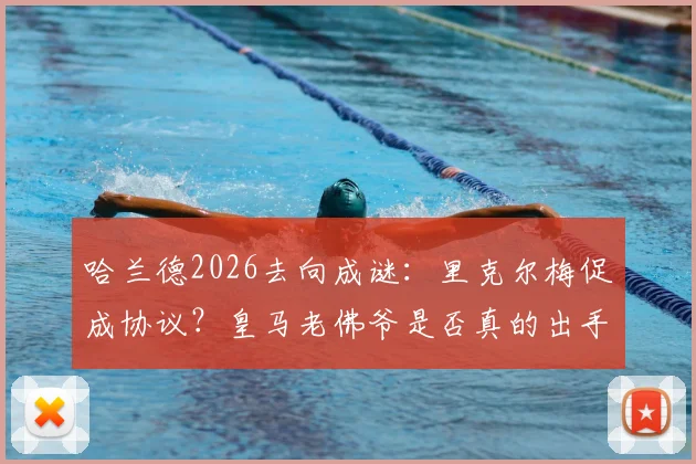 哈兰德2026去向成谜：里克尔梅促成协议？皇马老佛爷是否真的出手引援分析