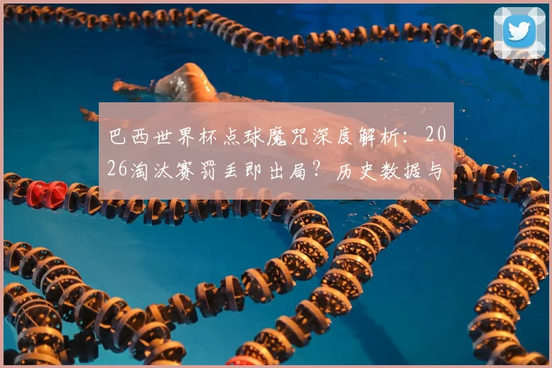 巴西世界杯点球魔咒深度解析：2026淘汰赛罚丢即出局？历史数据与心理压力全览