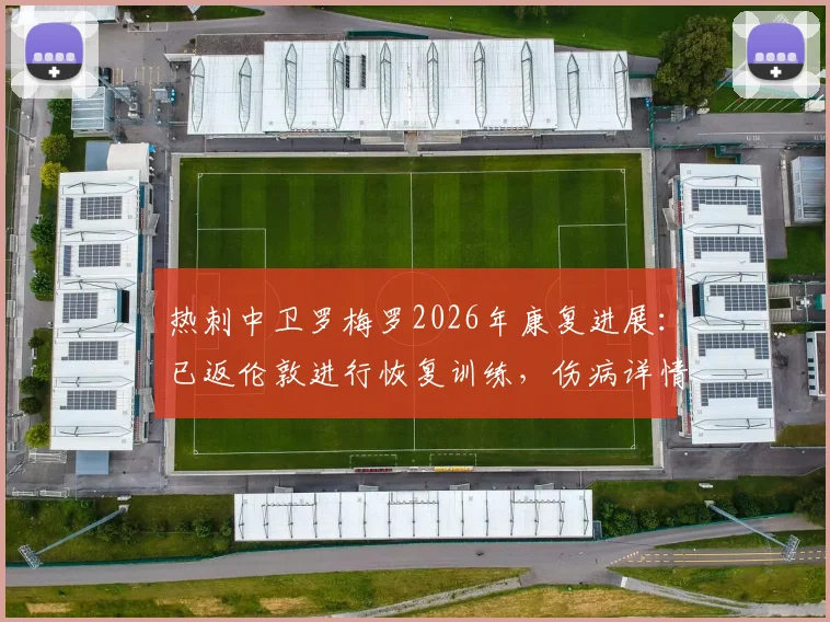 热刺中卫罗梅罗2026年康复进展：已返伦敦进行恢复训练，伤病详情与回归时间线梳理
