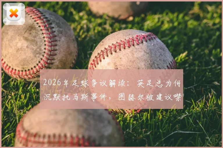 2026年足球争议解读：英足总为何沉默托马斯事件，图赫尔被建议噤声的深层考量