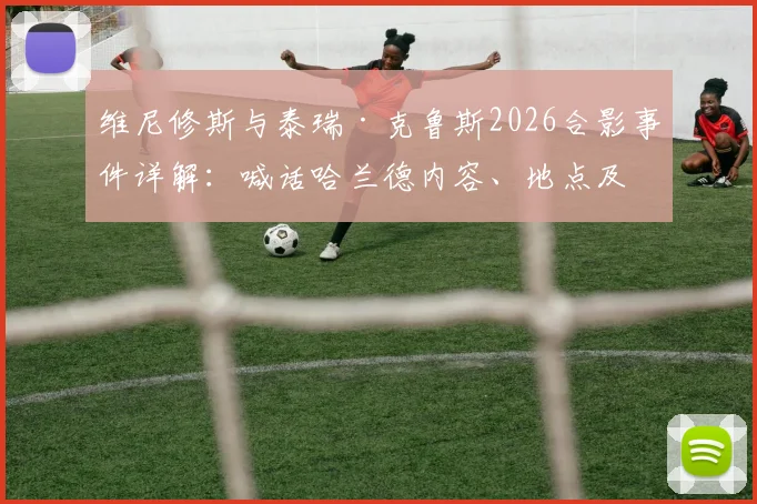 维尼修斯与泰瑞·克鲁斯2026合影事件详解:喊话哈兰德内容、地点及双方关系浅析