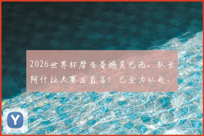 2026世界杯摩洛哥憾负巴西,队长阿什拉夫赛后直言:已全力以赴,淘汰赛将卷土重来