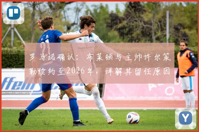 罗马诺确认：布莱顿与主帅许尔策勒续约至2026年，详解其留任原因、战术体系与球队未来规划