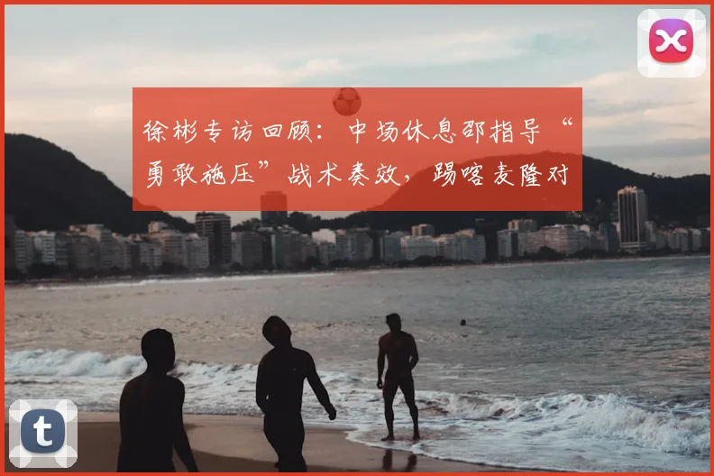 徐彬专访回顾：中场休息邵指导“勇敢施压”战术奏效，踢喀麦隆对国少队2026年成长帮助几何？