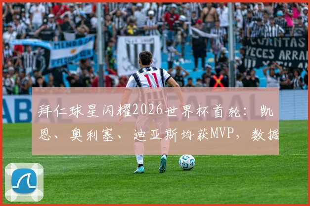 拜仁球星闪耀2026世界杯首轮:凯恩、奥利塞、迪亚斯均获MVP,数据分析与赛后评价一览