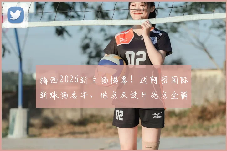 梅西2026新主场揭幕！迈阿密国际新球场名字、地点及设计亮点全解析，附球队未来前景展望