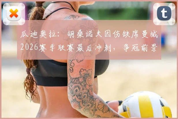 瓜迪奥拉:胡桑诺夫因伤缺席曼城2026赛季联赛最后冲刺,争冠前景与阵容深度分析
