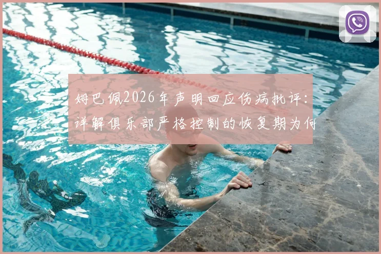 姆巴佩2026年声明回应伤病批评：详解俱乐部严格控制的恢复期为何被过度解读