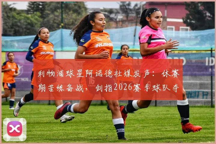 利物浦球星阿诺德社媒发声：休赛期苦练备战，剑指2026赛季球队夺冠目标与个人训练计划解析