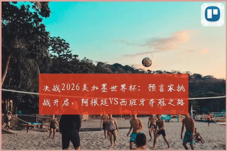决战2026美加墨世界杯：预言家挑战开启，阿根廷VS西班牙夺冠之路深度解析