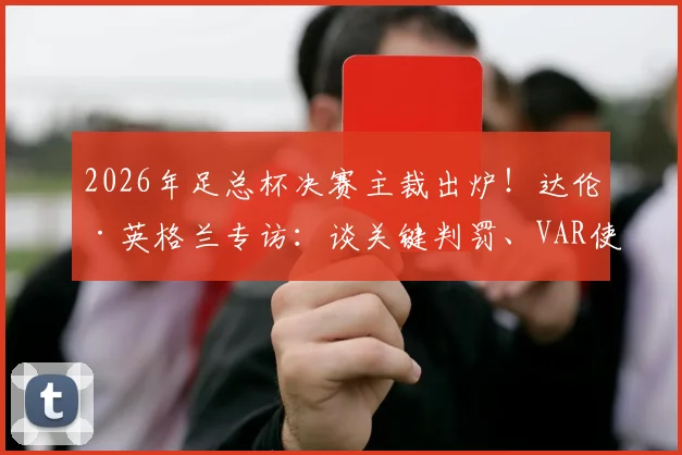 2026年足总杯决赛主裁出炉!达伦·英格兰专访:谈关键判罚、VAR使用与裁判独立性