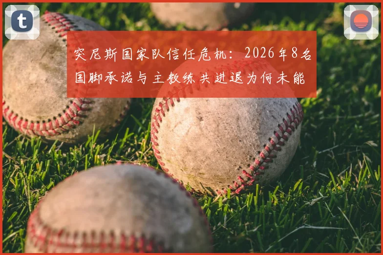 突尼斯国家队信任危机：2026年8名国脚承诺与主教练共进退为何未能兑现？队报揭露内幕