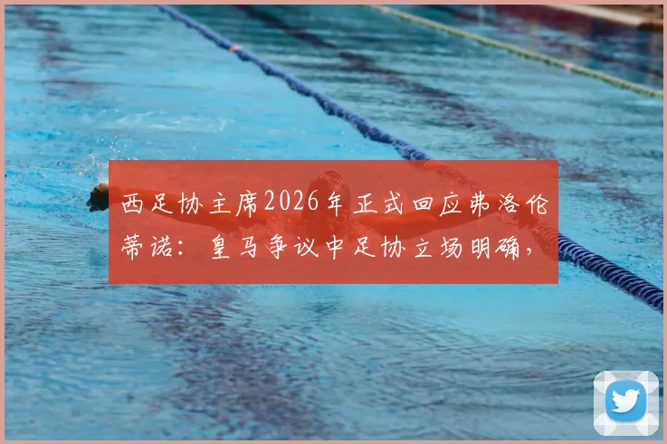 西足协主席2026年正式回应弗洛伦蒂诺:皇马争议中足协立场明确,坚定支持裁判工作